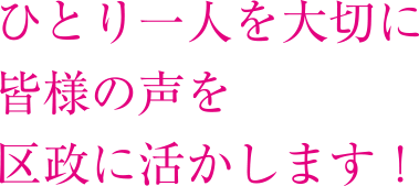 ひとり一人を大切に　皆様の声を区政に活かします！